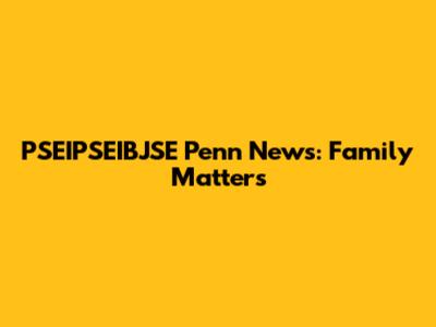 PSEIPSEIBJSE Penn News: Family Matters