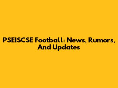 PSEISCSE Football: News, Rumors, And Updates