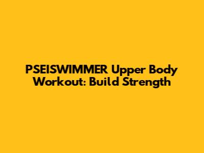 PSEISWIMMER Upper Body Workout: Build Strength