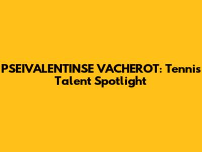 PSEIVALENTINSE VACHEROT: Tennis Talent Spotlight