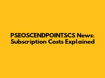 PSEOSCENDPOINTSCS News: Subscription Costs Explained