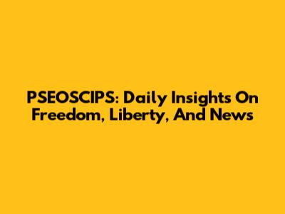 PSEOSCIPS: Daily Insights On Freedom, Liberty, And News