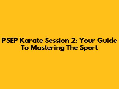 PSEP Karate Session 2: Your Guide To Mastering The Sport