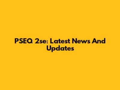 PSEQ 2se: Latest News And Updates