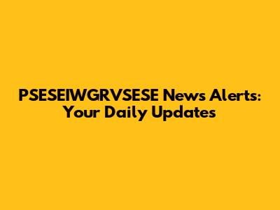 PSESEIWGRVSESE News Alerts: Your Daily Updates