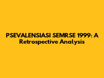PSEVALENSIASI SEMRSE 1999: A Retrospective Analysis