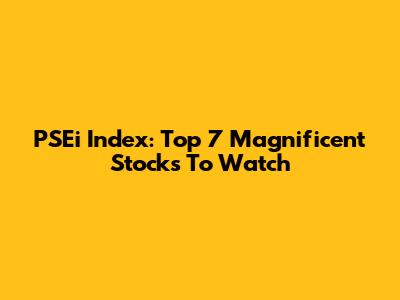 PSEi Index: Top 7 Magnificent Stocks To Watch