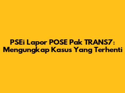 PSEi Lapor POSE Pak TRANS7: Mengungkap Kasus Yang Terhenti