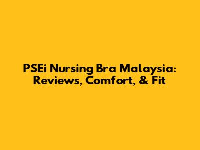 PSEi Nursing Bra Malaysia: Reviews, Comfort, & Fit