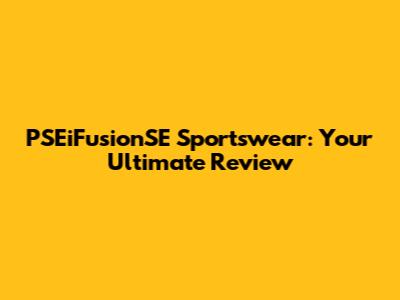 PSEiFusionSE Sportswear: Your Ultimate Review