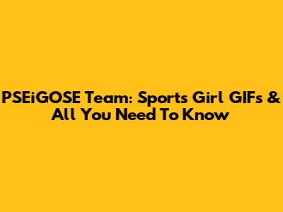PSEiGOSE Team: Sports Girl GIFs & All You Need To Know