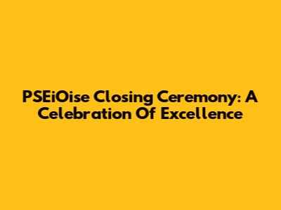 PSEiOise Closing Ceremony: A Celebration Of Excellence