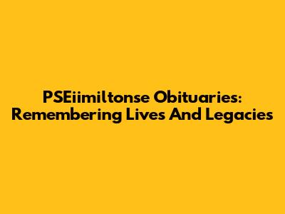 PSEiimiltonse Obituaries: Remembering Lives And Legacies
