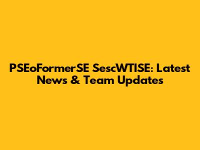PSEoFormerSE SescWTISE: Latest News & Team Updates