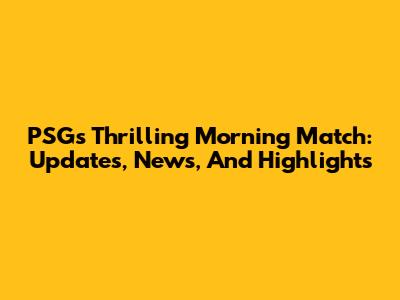PSG's Thrilling Morning Match: Updates, News, And Highlights