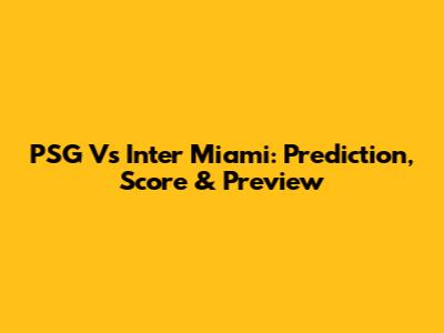 PSG Vs Inter Miami: Prediction, Score & Preview