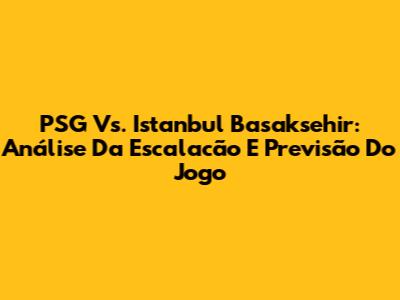 PSG Vs. Istanbul Basaksehir: Análise Da Escalacão E Previsão Do Jogo