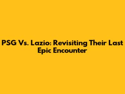 PSG Vs. Lazio: Revisiting Their Last Epic Encounter