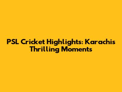 PSL Cricket Highlights: Karachi's Thrilling Moments