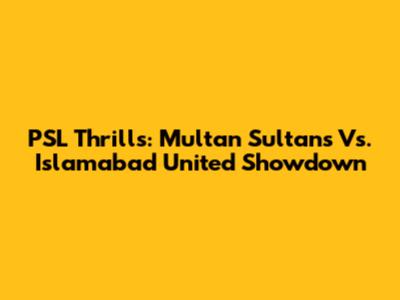 PSL Thrills: Multan Sultans Vs. Islamabad United Showdown