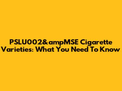 PSLU002&ampMSE Cigarette Varieties: What You Need To Know