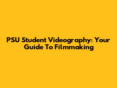 PSU Student Videography: Your Guide To Filmmaking