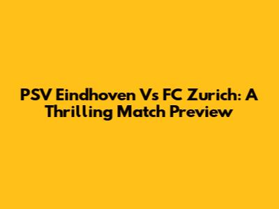 PSV Eindhoven Vs FC Zurich: A Thrilling Match Preview