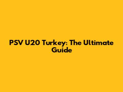 PSV U20 Turkey: The Ultimate Guide