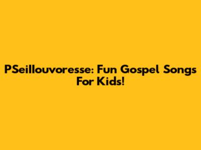 PSeiIIouvoresse: Fun Gospel Songs For Kids!