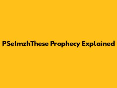 PSelmzhThese Prophecy Explained