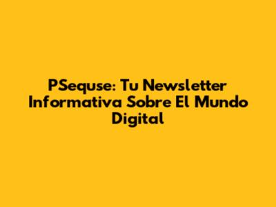PSequse: Tu Newsletter Informativa Sobre El Mundo Digital