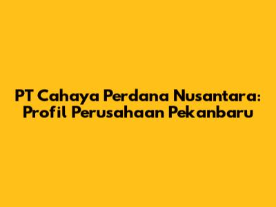 PT Cahaya Perdana Nusantara: Profil Perusahaan Pekanbaru