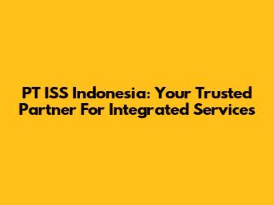 PT ISS Indonesia: Your Trusted Partner For Integrated Services