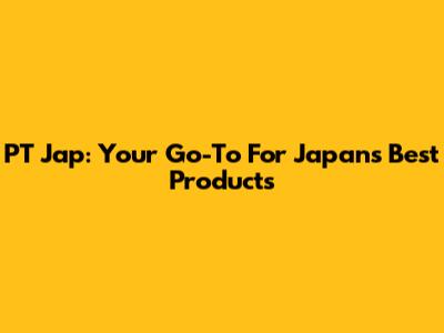 PT Jap: Your Go-To For Japans Best Products