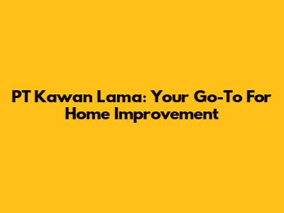 PT Kawan Lama: Your Go-To For Home Improvement