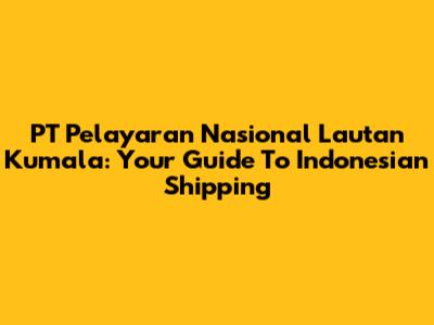 PT Pelayaran Nasional Lautan Kumala: Your Guide To Indonesian Shipping