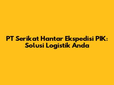 PT Serikat Hantar Ekspedisi PIK: Solusi Logistik Anda