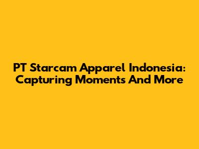 PT Starcam Apparel Indonesia: Capturing Moments And More
