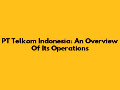 PT Telkom Indonesia: An Overview Of Its Operations