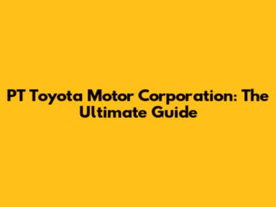 PT Toyota Motor Corporation: The Ultimate Guide