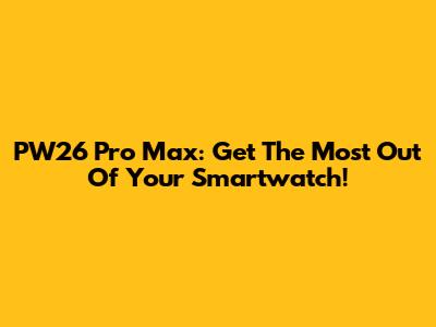 PW26 Pro Max: Get The Most Out Of Your Smartwatch!