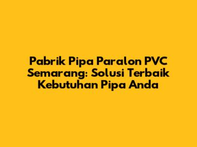 Pabrik Pipa Paralon PVC Semarang: Solusi Terbaik Kebutuhan Pipa Anda