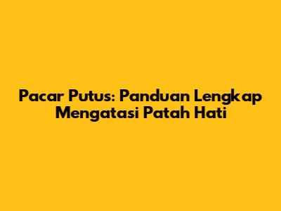 Pacar Putus: Panduan Lengkap Mengatasi Patah Hati