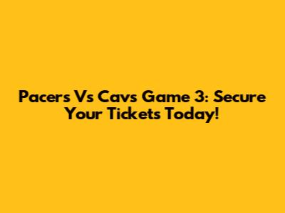 Pacers Vs Cavs Game 3: Secure Your Tickets Today!