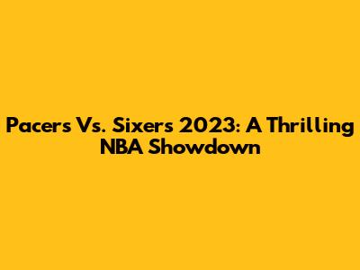 Pacers Vs. Sixers 2023: A Thrilling NBA Showdown