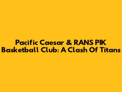 Pacific Caesar & RANS PIK Basketball Club: A Clash Of Titans