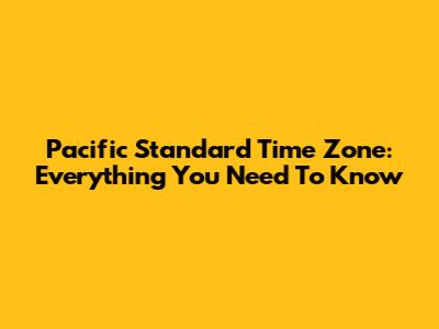 Pacific Standard Time Zone: Everything You Need To Know
