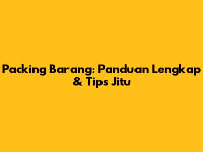 Packing Barang: Panduan Lengkap & Tips Jitu