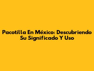 Pacotilla En México: Descubriendo Su Significado Y Uso