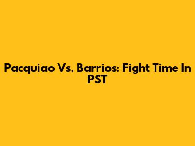 Pacquiao Vs. Barrios: Fight Time In PST